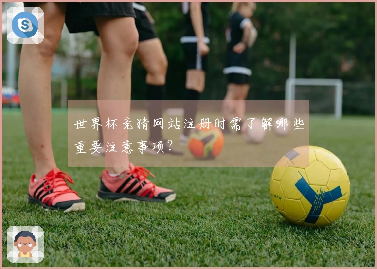 世界杯竞猜网站注册时需了解哪些重要注意事项？