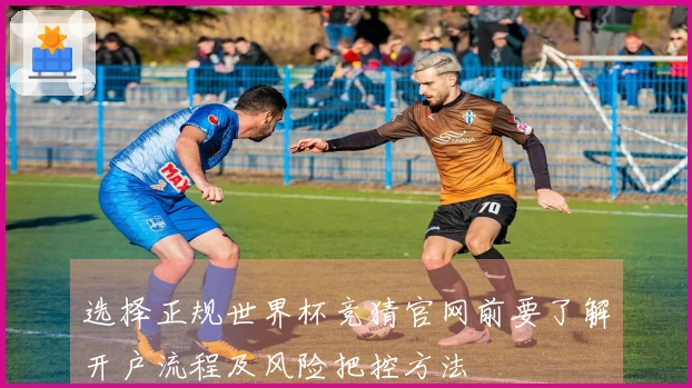 选择正规世界杯竞猜官网前要了解开户流程及风险把控方法