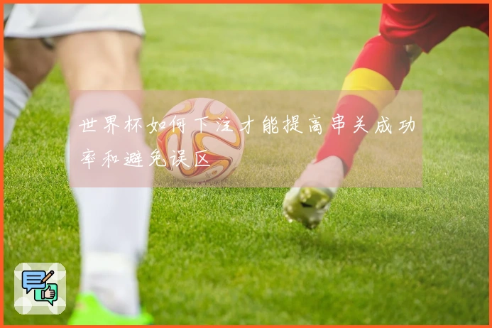 世界杯如何下注才能提高串关成功率和避免误区