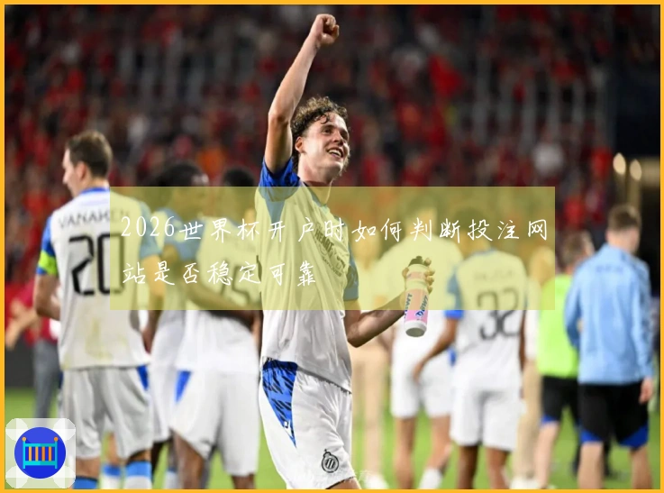 2026世界杯开户时如何判断投注网站是否稳定可靠
