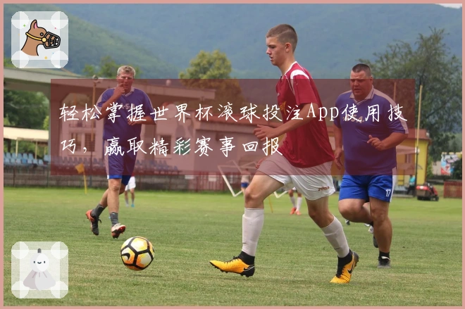 轻松掌握世界杯滚球投注App使用技巧，赢取精彩赛事回报