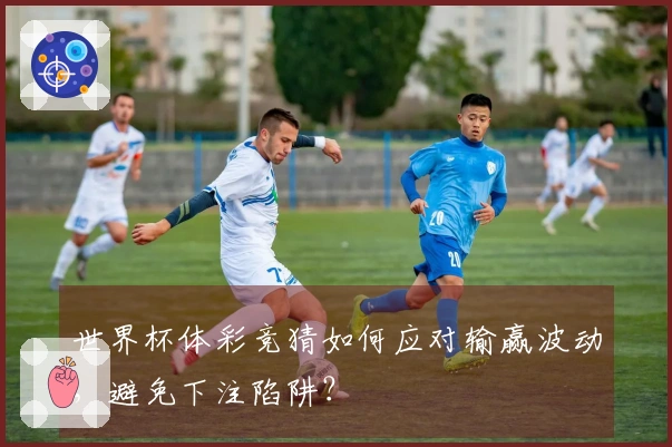 世界杯体彩竞猜如何应对输赢波动，避免下注陷阱？