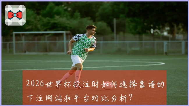 2026世界杯投注时如何选择靠谱的下注网站和平台对比分析？