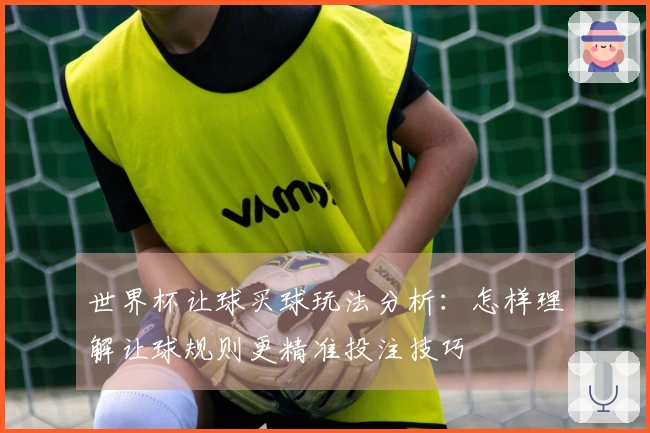 世界杯让球买球玩法分析：怎样理解让球规则更精准投注技巧