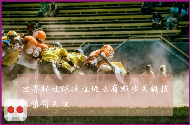 世界杯让球投注玩法有哪些关键技巧值得关注