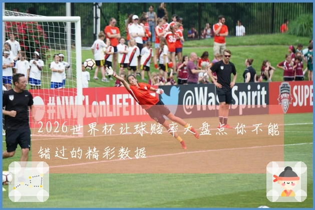 2026世界杯让球赔率大盘点 你不能错过的精彩数据