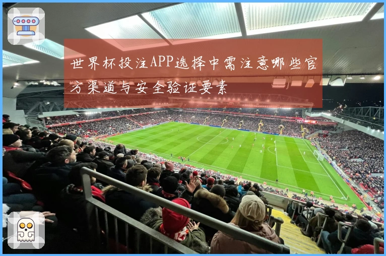 世界杯投注APP选择中需注意哪些官方渠道与安全验证要素