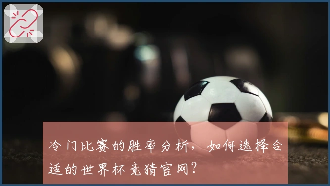 冷门比赛的胜率分析，如何选择合适的世界杯竞猜官网？