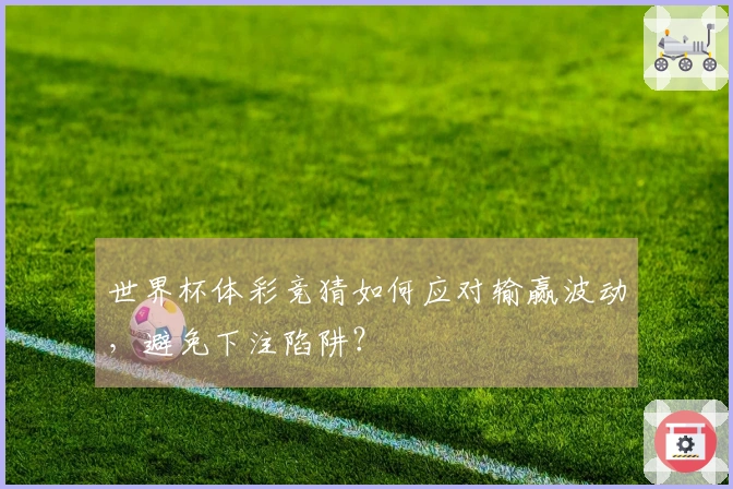 世界杯体彩竞猜如何应对输赢波动，避免下注陷阱？