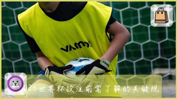 2026世界杯投注前需了解的关键规则与常见误区解析