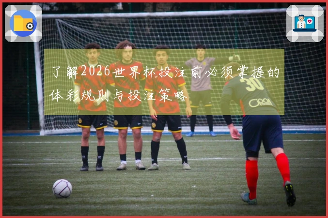 了解2026世界杯投注前必须掌握的体彩规则与投注策略