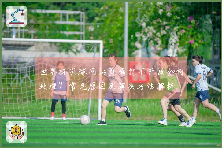 世界杯买球网站页面打不开该如何处理？常见原因及解决方法解析