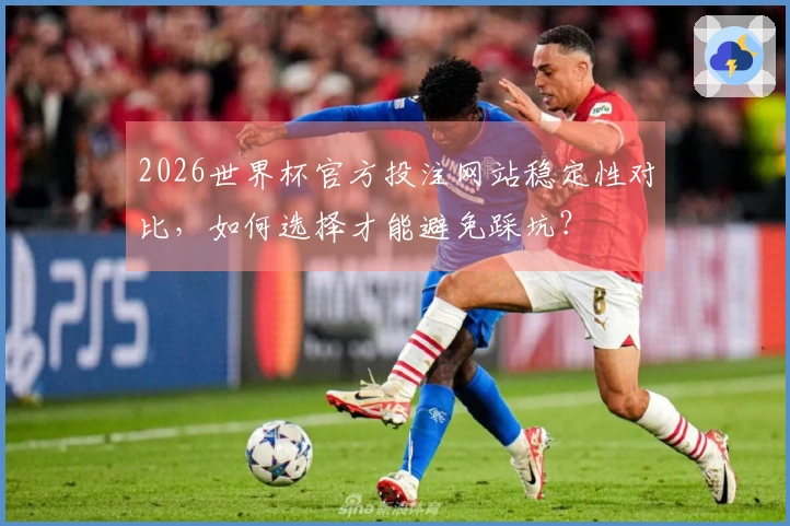 2026世界杯官方投注网站稳定性对比，如何选择才能避免踩坑？
