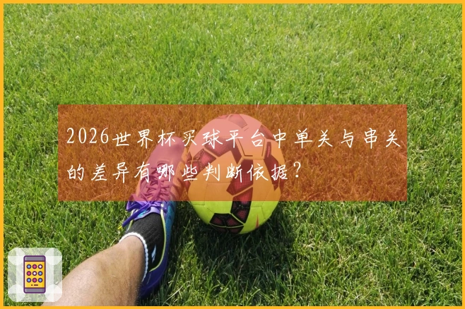 2026世界杯买球平台中单关与串关的差异有哪些判断依据？