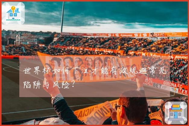 世界杯如何下注才能有效规避常见陷阱与风险？