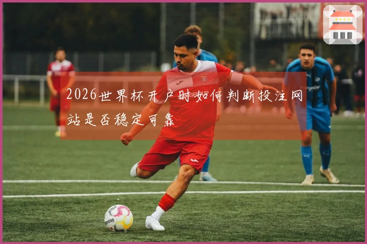 2026世界杯开户时如何判断投注网站是否稳定可靠
