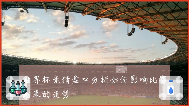 世界杯竞猜盘口分析如何影响比赛结果的走势