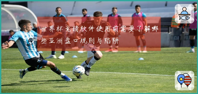 世界杯竞猜软件使用前需要了解哪些亚洲盘口规则与陷阱