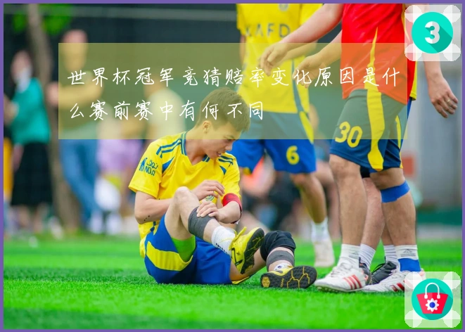 世界杯冠军竞猜赔率变化原因是什么赛前赛中有何不同