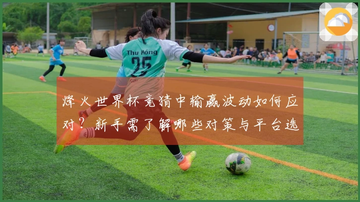 烽火世界杯竞猜中输赢波动如何应对？新手需了解哪些对策与平台选择技巧