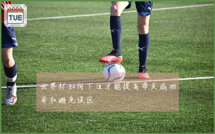 世界杯如何下注才能提高串关成功率和避免误区