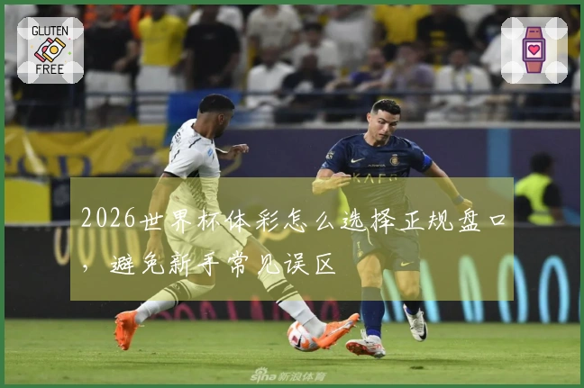 2026世界杯体彩怎么选择正规盘口，避免新手常见误区