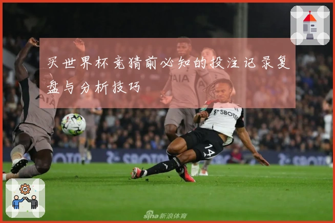 买世界杯竞猜前必知的投注记录复盘与分析技巧