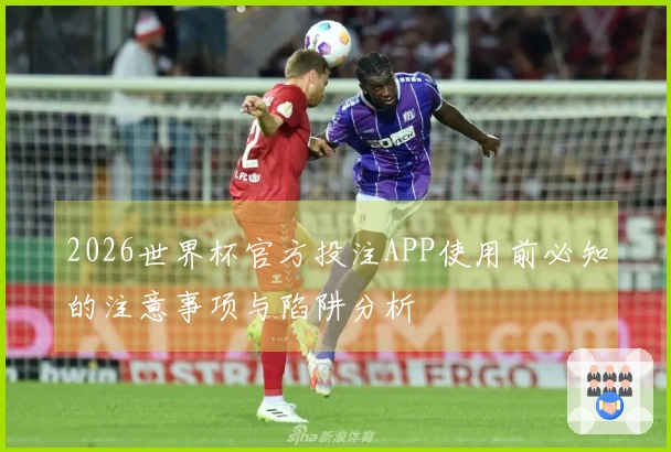 2026世界杯官方投注APP使用前必知的注意事项与陷阱分析