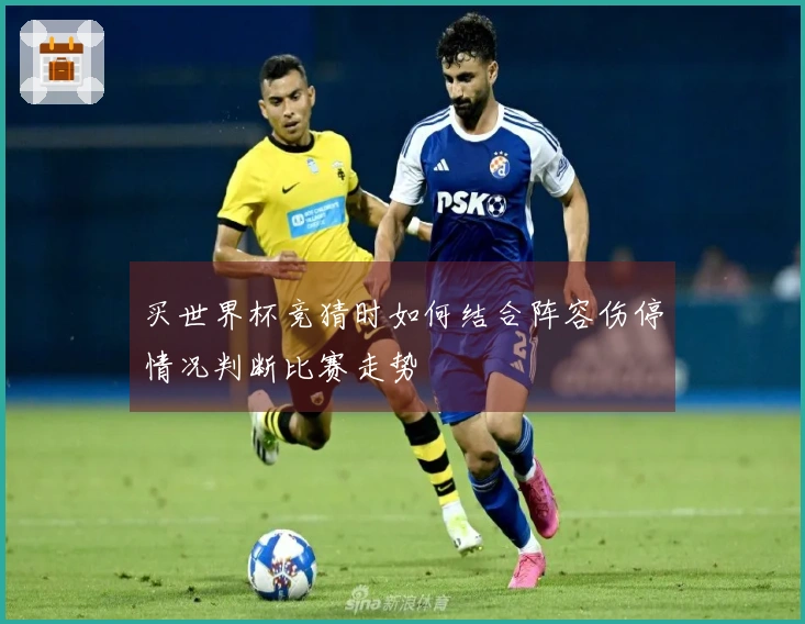 买世界杯竞猜时如何结合阵容伤停情况判断比赛走势