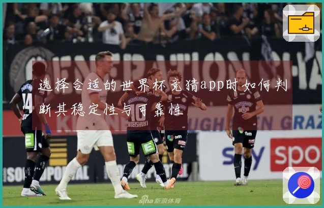 选择合适的世界杯竞猜app时如何判断其稳定性与可靠性