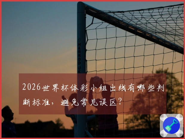 2026世界杯体彩小组出线有哪些判断标准，避免常见误区？