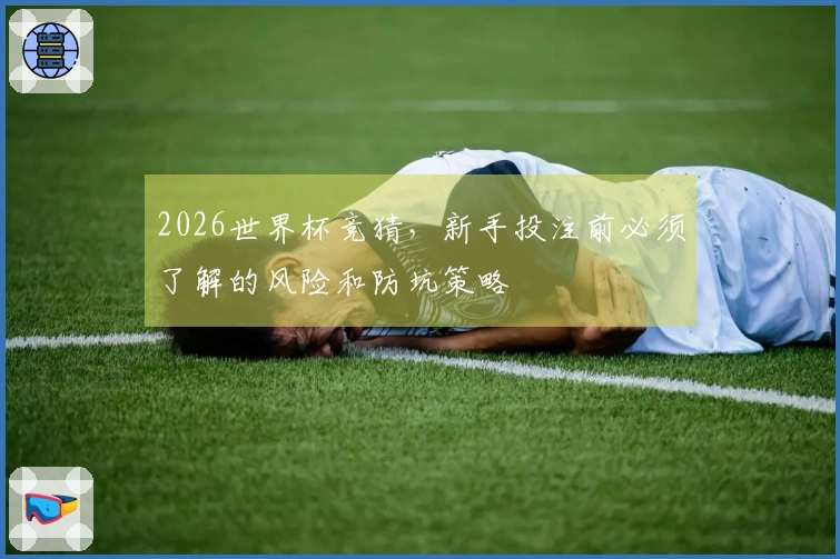 2026世界杯竞猜，新手投注前必须了解的风险和防坑策略