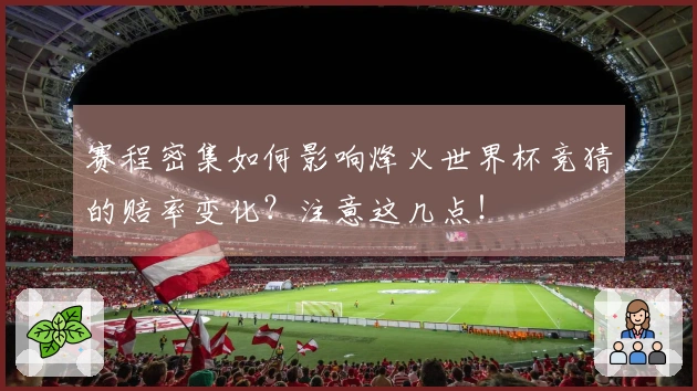 赛程密集如何影响烽火世界杯竞猜的赔率变化？注意这几点！