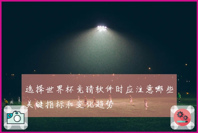 选择世界杯竞猜软件时应注意哪些关键指标和变化趋势