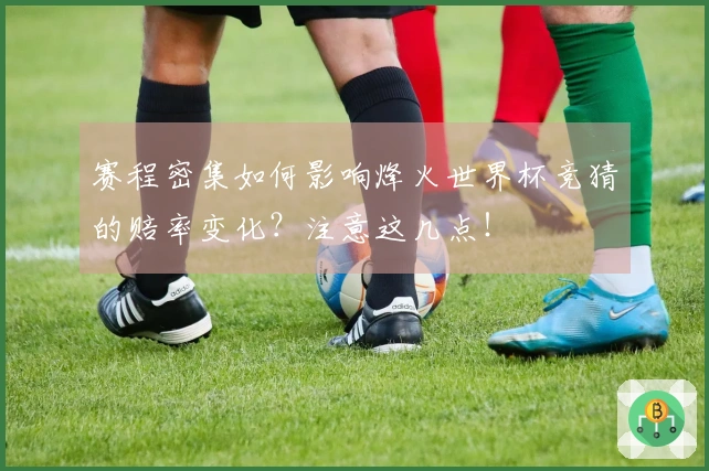 赛程密集如何影响烽火世界杯竞猜的赔率变化？注意这几点！