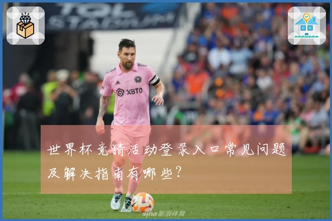世界杯竞猜活动登录入口常见问题及解决指南有哪些？