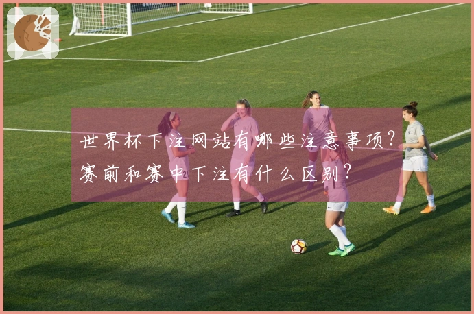 世界杯下注网站有哪些注意事项？赛前和赛中下注有什么区别？