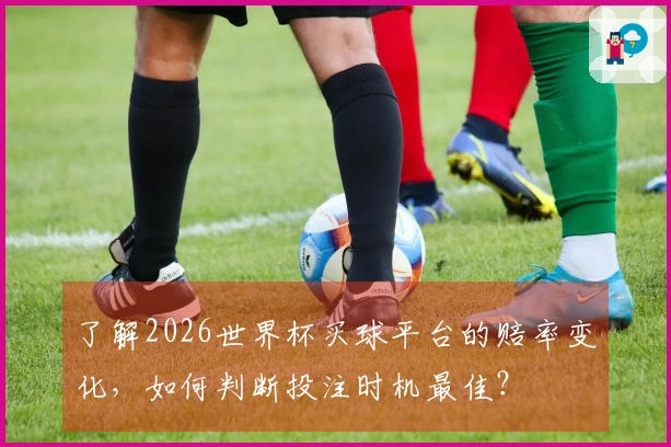 了解2026世界杯买球平台的赔率变化，如何判断投注时机最佳？