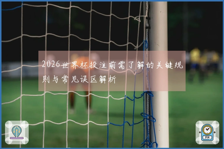 2026世界杯投注前需了解的关键规则与常见误区解析