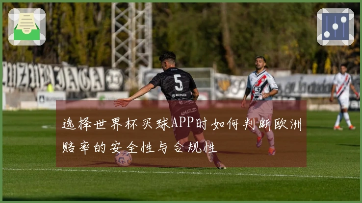 选择世界杯买球APP时如何判断欧洲赔率的安全性与合规性