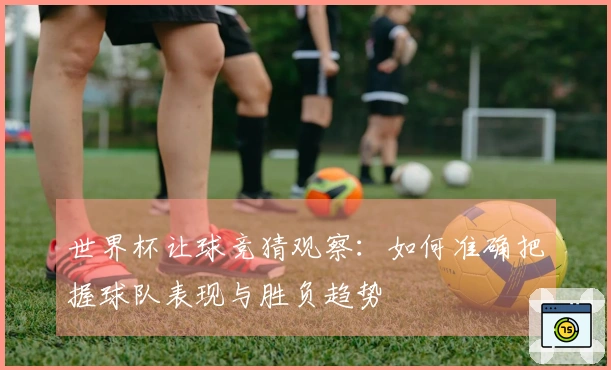 世界杯让球竞猜观察：如何准确把握球队表现与胜负趋势
