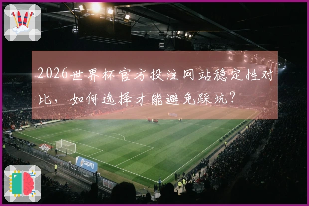 2026世界杯官方投注网站稳定性对比，如何选择才能避免踩坑？