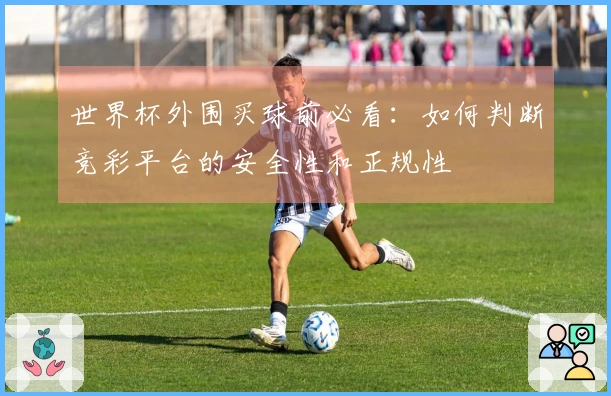 世界杯外围买球前必看：如何判断竞彩平台的安全性和正规性