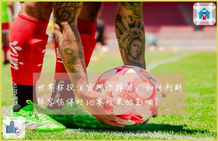 世界杯投注官网选择时，如何判断阵容伤停对比赛结果的影响？