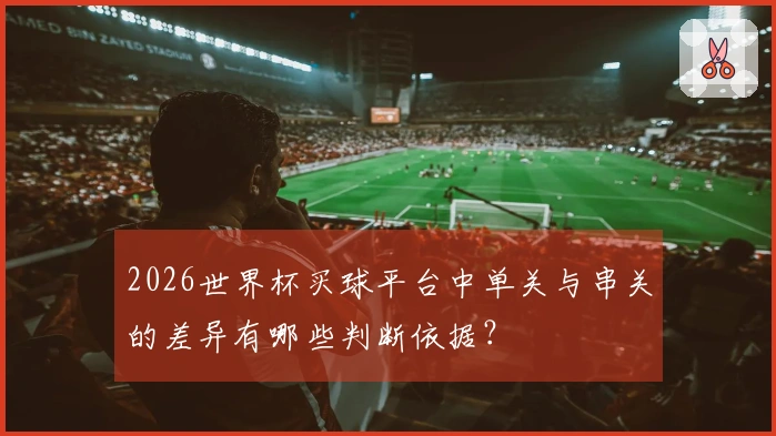 2026世界杯买球平台中单关与串关的差异有哪些判断依据？