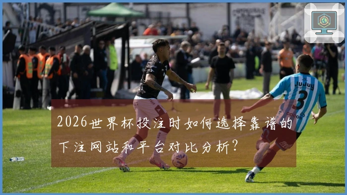 2026世界杯投注时如何选择靠谱的下注网站和平台对比分析？